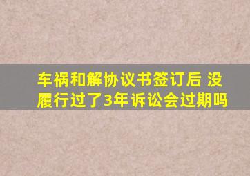 车祸和解协议书签订后 没履行过了3年诉讼会过期吗